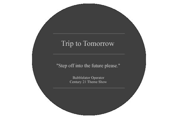 title: Trip to Tomorrow. quote: "Step off into the future please." Bubblelator Operator, Century 21 Theme Show